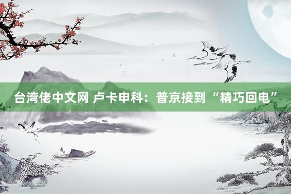 台湾佬中文网 卢卡申科：普京接到 “精巧回电”