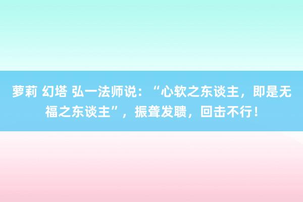 萝莉 幻塔 弘一法师说：“心软之东谈主，即是无福之东谈主”，振聋发聩，回击不行！