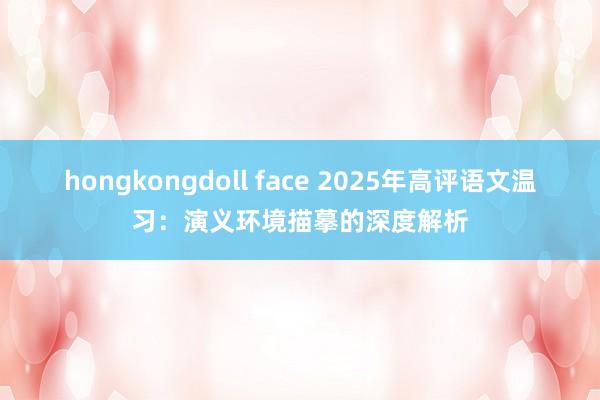 hongkongdoll face 2025年高评语文温习：演义环境描摹的深度解析