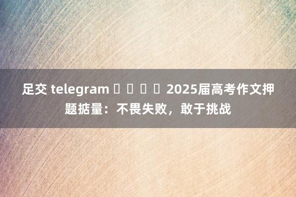 足交 telegram ​​​​2025届高考作文押题掂量：不畏失败，敢于挑战