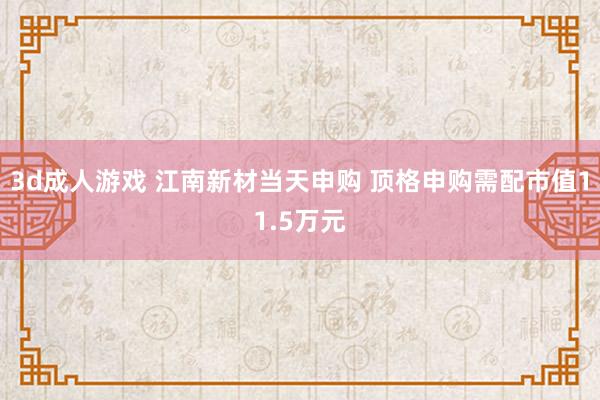 3d成人游戏 江南新材当天申购 顶格申购需配市值11.5万元