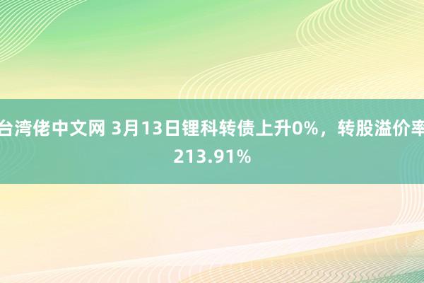 台湾佬中文网 3月13日锂科转债上升0%，转股溢价率213.91%
