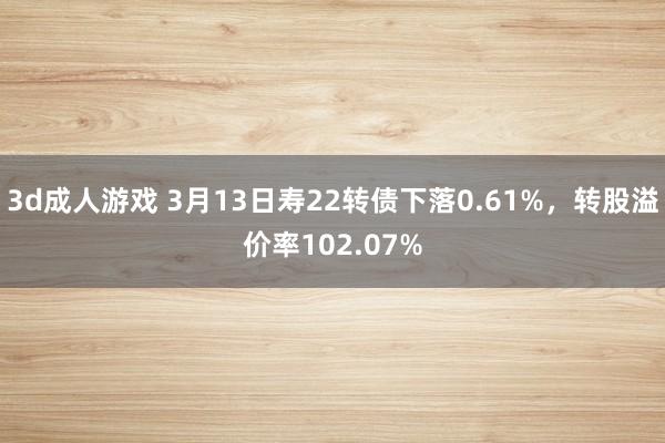 3d成人游戏 3月13日寿22转债下落0.61%，转股溢价率102.07%