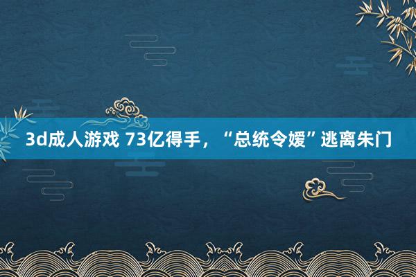 3d成人游戏 73亿得手，“总统令嫒”逃离朱门