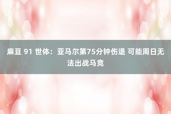 麻豆 91 世体：亚马尔第75分钟伤退 可能周日无法出战马竞