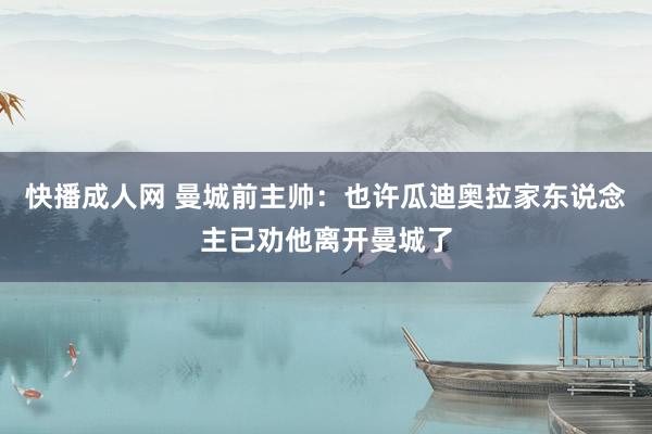 快播成人网 曼城前主帅：也许瓜迪奥拉家东说念主已劝他离开曼城了