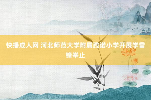 快播成人网 河北师范大学附属践诺小学开展学雷锋举止