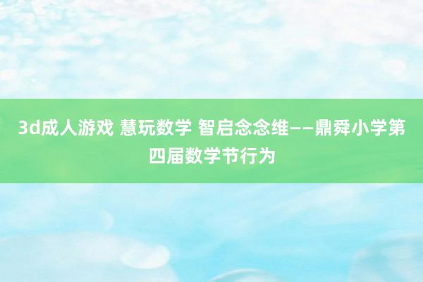3d成人游戏 慧玩数学 智启念念维——鼎舜小学第四届数学节行为