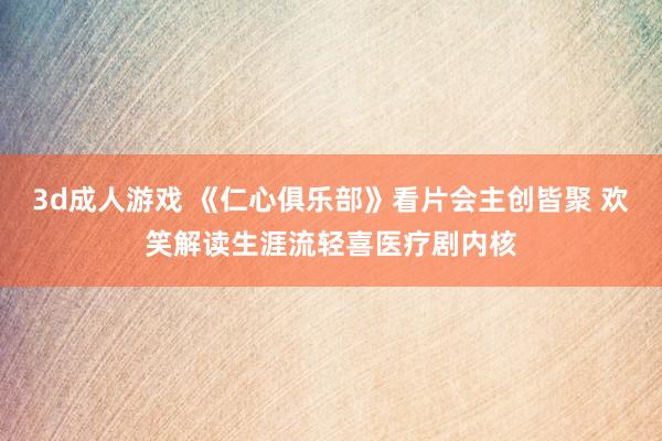 3d成人游戏 《仁心俱乐部》看片会主创皆聚 欢笑解读生涯流轻喜医疗剧内核