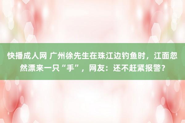 快播成人网 广州徐先生在珠江边钓鱼时，江面忽然漂来一只“手”，网友：还不赶紧报警？