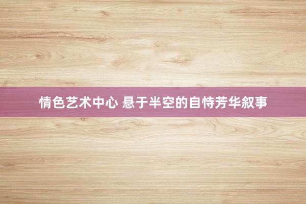 情色艺术中心 悬于半空的自恃芳华叙事