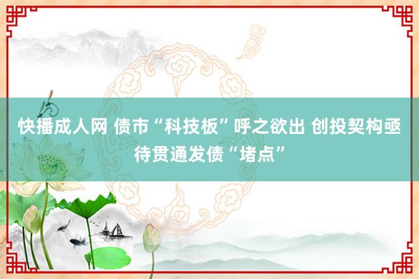 快播成人网 债市“科技板”呼之欲出 创投契构亟待贯通发债“堵点”
