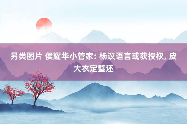 另类图片 侯耀华小管家: 杨议语言或获授权， 皮大衣定璧还