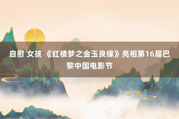 自慰 女孩 《红楼梦之金玉良缘》亮相第16届巴黎中国电影节