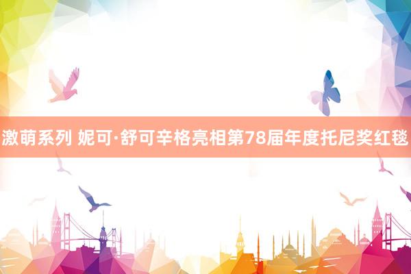 激萌系列 妮可·舒可辛格亮相第78届年度托尼奖红毯